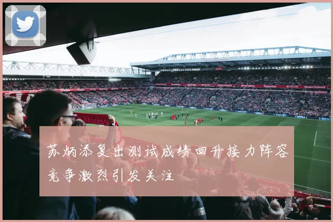 苏炳添复出测试成绩回升接力阵容竞争激烈引发关注