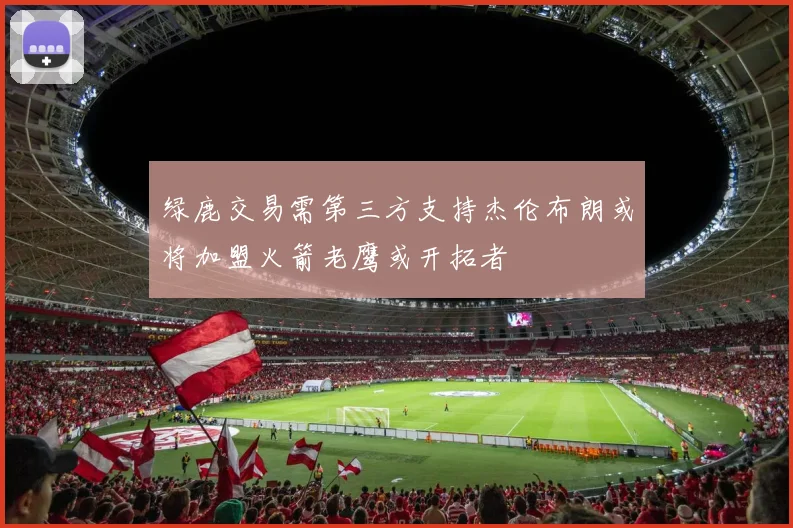 绿鹿交易需第三方支持杰伦布朗或将加盟火箭老鹰或开拓者