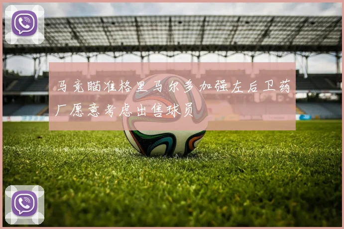 马竞瞄准格里马尔多加强左后卫药厂愿意考虑出售球员
