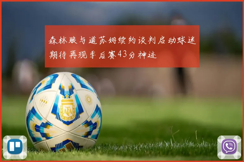森林狼与道苏姆续约谈判启动球迷期待再现季后赛43分神迹