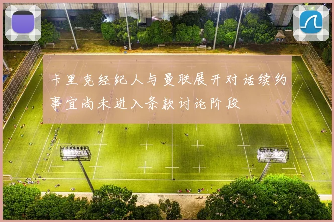 卡里克经纪人与曼联展开对话续约事宜尚未进入条款讨论阶段