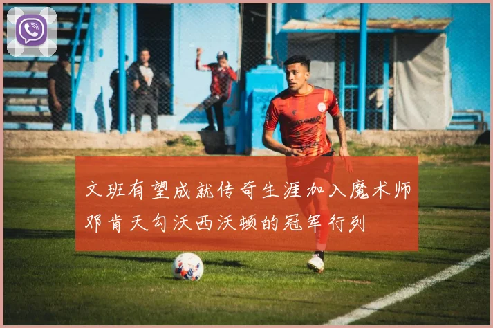 文班有望成就传奇生涯加入魔术师邓肯天勾沃西沃顿的冠军行列