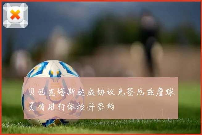 贝西克塔斯达成协议免签厄兹詹球员将进行体检并签约