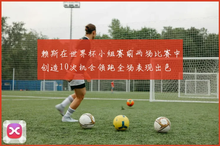 赖斯在世界杯小组赛前两场比赛中创造10次机会领跑全场表现出色