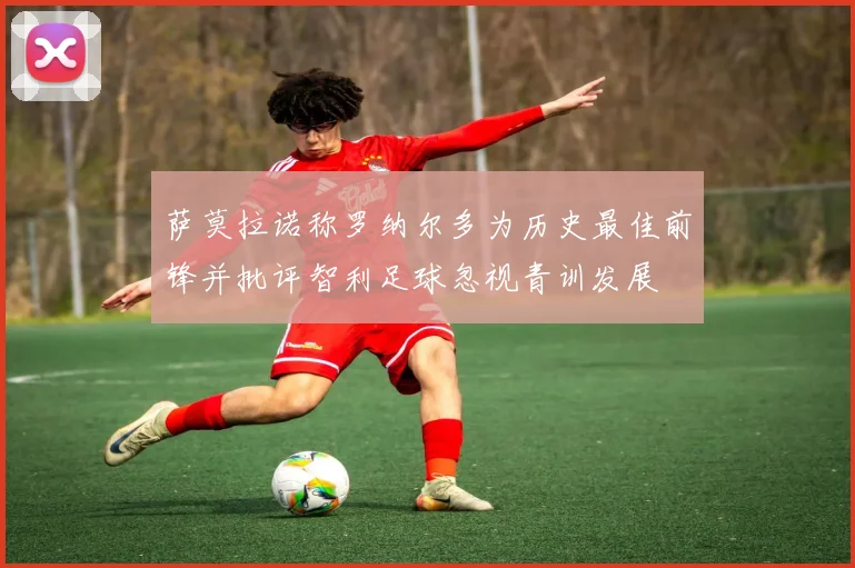 萨莫拉诺称罗纳尔多为历史最佳前锋并批评智利足球忽视青训发展