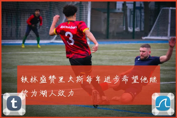铁林盛赞里夫斯每年进步希望他继续为湖人效力