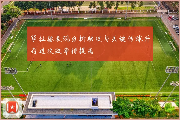萨拉赫表现分析助攻与关键传球并存进攻效率待提高