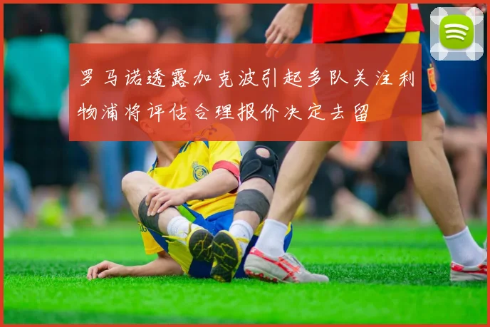 罗马诺透露加克波引起多队关注利物浦将评估合理报价决定去留