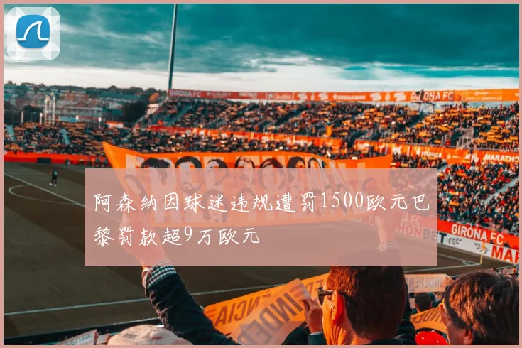 阿森纳因球迷违规遭罚1500欧元巴黎罚款超9万欧元