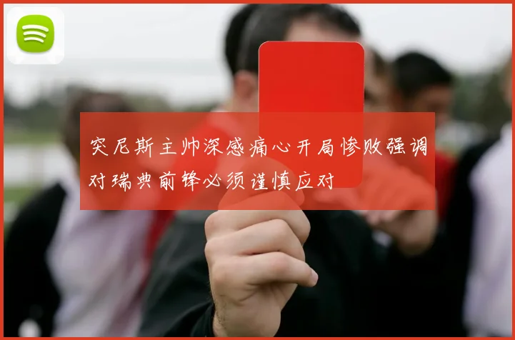 突尼斯主帅深感痛心开局惨败强调对瑞典前锋必须谨慎应对