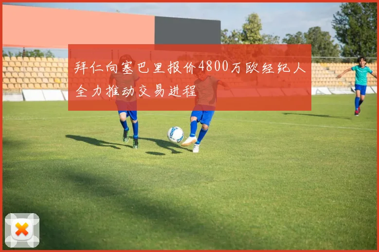 拜仁向塞巴里报价4800万欧经纪人全力推动交易进程