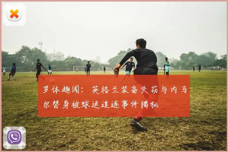 罗体趣闻：英格兰装备失窃与内马尔替身被球迷追逐事件揭秘