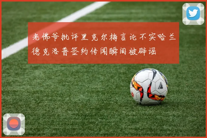 老佛爷批评里克尔梅言论不实哈兰德克洛普签约传闻瞬间被辟谣