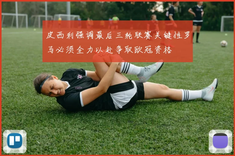 皮西利强调最后三轮联赛关键性罗马必须全力以赴争取欧冠资格
