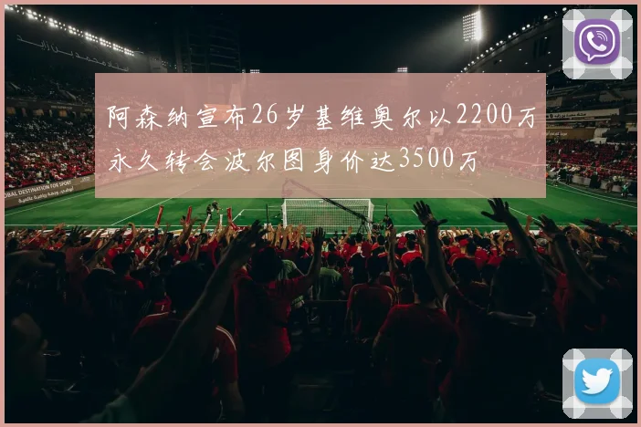 阿森纳宣布26岁基维奥尔以2200万永久转会波尔图身价达3500万