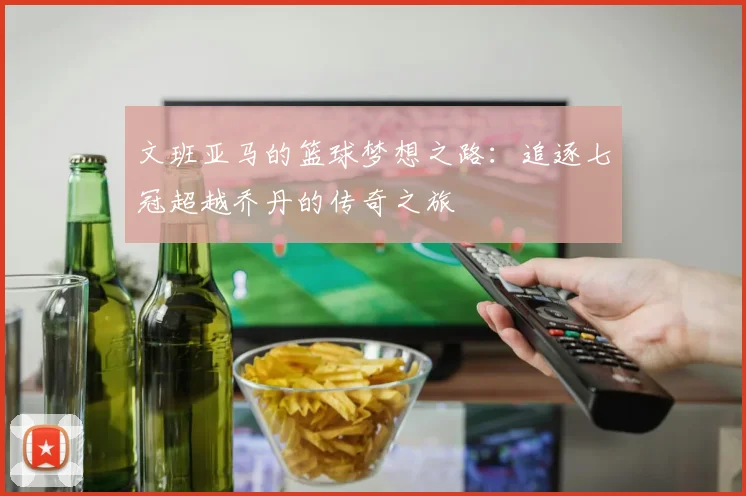 文班亚马的篮球梦想之路：追逐七冠超越乔丹的传奇之旅