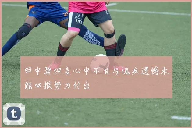 田中碧坦言心中不甘与愧疚遗憾未能回报努力付出