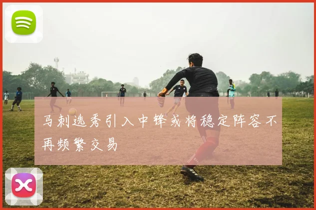 马刺选秀引入中锋或将稳定阵容不再频繁交易