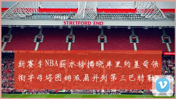 新赛季NBA薪水榜揭晓库里约基奇领衔字母塔图姆浓眉并列第三巴特勒排名第十