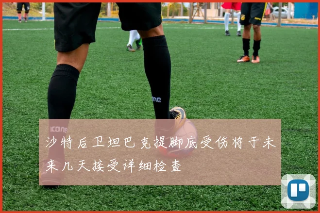 沙特后卫坦巴克提脚底受伤将于未来几天接受详细检查