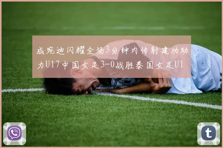 成宛迪闪耀全场3分钟内传射建功助力U17中国女足3-0战胜泰国女足U17