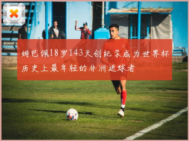姆巴佩18岁143天创纪录成为世界杯历史上最年轻的非洲进球者