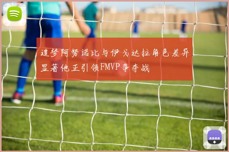 追梦阿努诺比与伊戈达拉角色差异显著他正引领FMVP争夺战