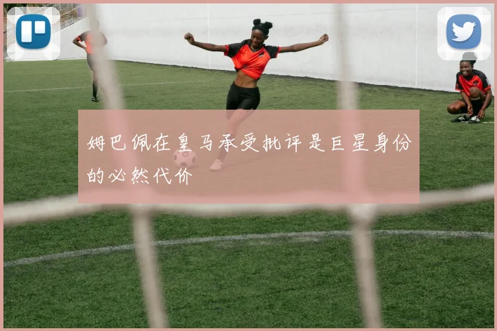 姆巴佩在皇马承受批评是巨星身份的必然代价