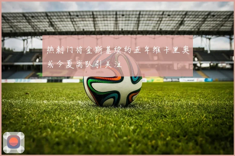 热刺门将金斯基续约五年维卡里奥或今夏离队引关注