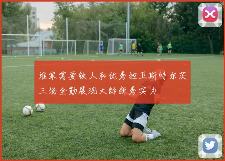谁家需要铁人和优秀控卫斯特尔茨三场全勤展现大龄新秀实力