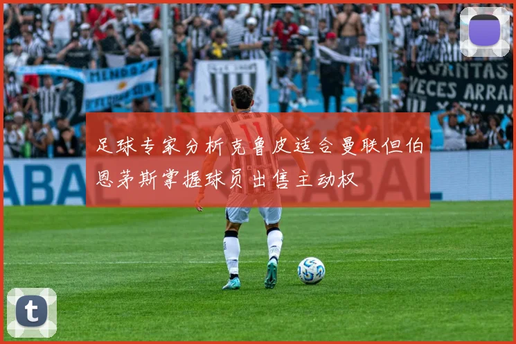 足球专家分析克鲁皮适合曼联但伯恩茅斯掌握球员出售主动权